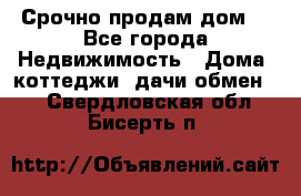 Срочно продам дом  - Все города Недвижимость » Дома, коттеджи, дачи обмен   . Свердловская обл.,Бисерть п.